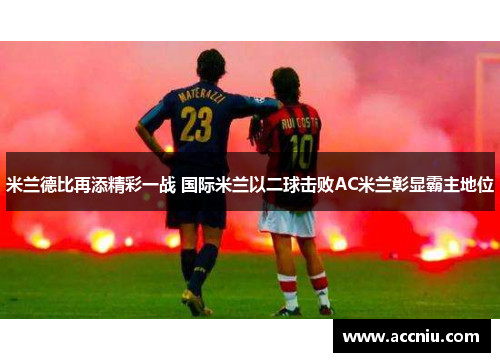 米兰德比再添精彩一战 国际米兰以二球击败AC米兰彰显霸主地位
