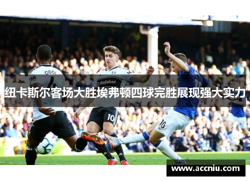 纽卡斯尔客场大胜埃弗顿四球完胜展现强大实力