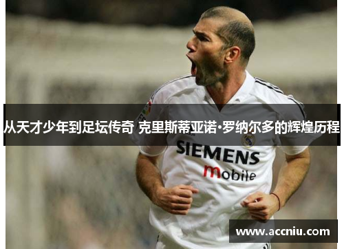 从天才少年到足坛传奇 克里斯蒂亚诺·罗纳尔多的辉煌历程
