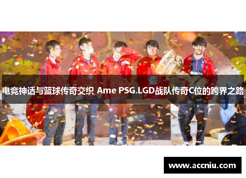 电竞神话与篮球传奇交织 Ame PSG.LGD战队传奇C位的跨界之路