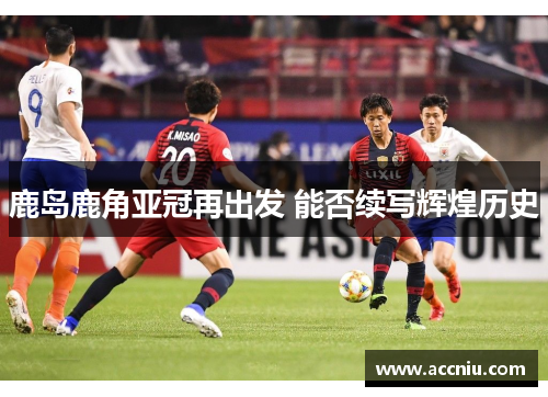 鹿岛鹿角亚冠再出发 能否续写辉煌历史