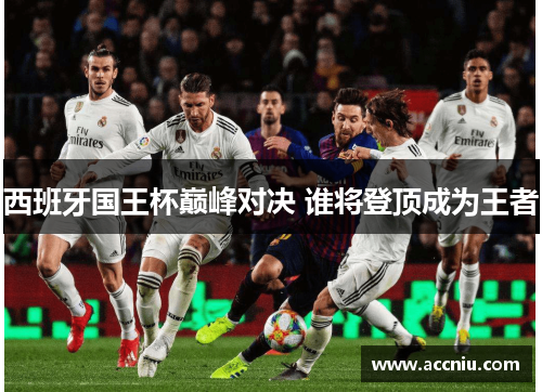 西班牙国王杯巅峰对决 谁将登顶成为王者