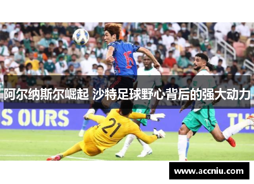 阿尔纳斯尔崛起 沙特足球野心背后的强大动力