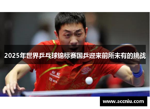 2025年世界乒乓球锦标赛国乒迎来前所未有的挑战