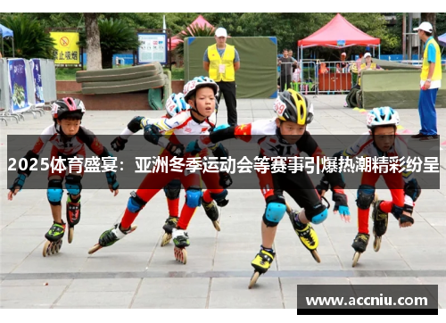 2025体育盛宴：亚洲冬季运动会等赛事引爆热潮精彩纷呈