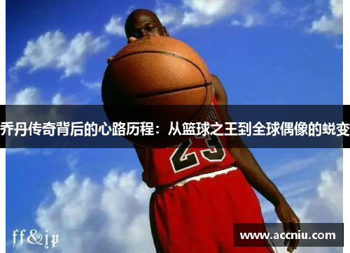 乔丹传奇背后的心路历程：从篮球之王到全球偶像的蜕变