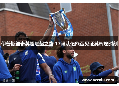 伊普斯维奇英超崛起之路 17强队伍能否见证其辉煌时刻
