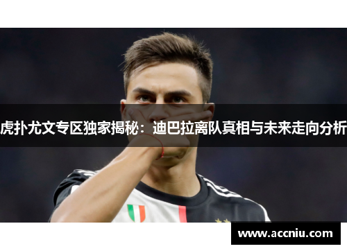 虎扑尤文专区独家揭秘：迪巴拉离队真相与未来走向分析
