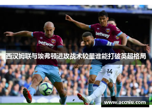 西汉姆联与埃弗顿进攻战术较量谁能打破英超格局