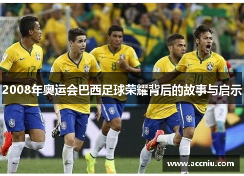 2008年奥运会巴西足球荣耀背后的故事与启示