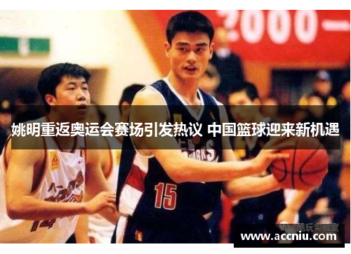 姚明重返奥运会赛场引发热议 中国篮球迎来新机遇