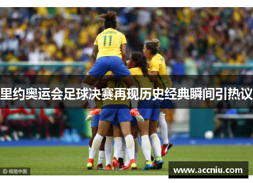 里约奥运会足球决赛再现历史经典瞬间引热议
